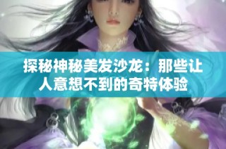 探秘神秘美发沙龙：那些让人意想不到的奇特体验