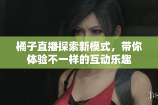 橘子直播探索新模式，带你体验不一样的互动乐趣