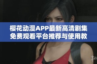 樱花动漫APP最新高清剧集免费观看平台推荐与使用教程
