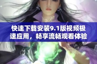 快速下载安装9.1版视频极速应用，畅享流畅观看体验