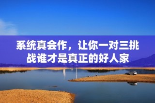 系统真会作，让你一对三挑战谁才是真正的好人家