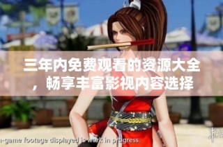 三年内免费观看的资源大全，畅享丰富影视内容选择