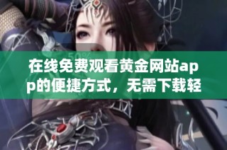 在线免费观看黄金网站app的便捷方式，无需下载轻松享受