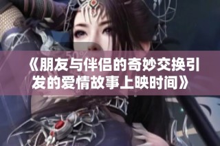 《朋友与伴侣的奇妙交换引发的爱情故事上映时间》