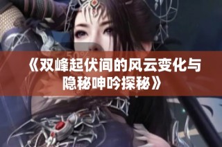 《双峰起伏间的风云变化与隐秘呻吟探秘》
