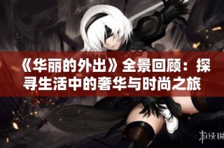 《华丽的外出》全景回顾：探寻生活中的奢华与时尚之旅