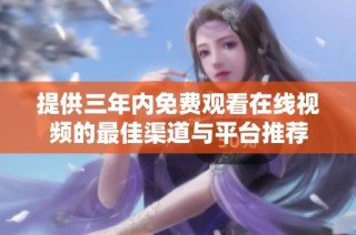 提供三年内免费观看在线视频的最佳渠道与平台推荐