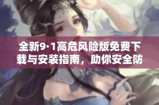 全新9·1高危风险版免费下载与安装指南，助你安全防护