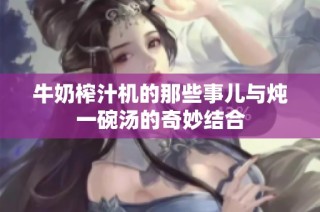 牛奶榨汁机的那些事儿与炖一碗汤的奇妙结合