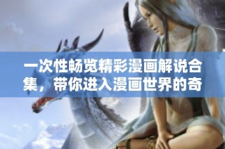 一次性畅览精彩漫画解说合集，带你进入漫画世界的奇幻旅程