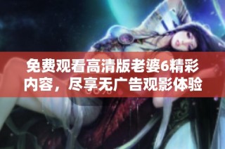 免费观看高清版老婆6精彩内容，尽享无广告观影体验