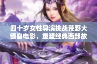 四十岁女性导演挑战荒野大镖客电影，重塑经典西部故事
