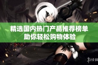 精选国内热门产品推荐榜单 助你轻松购物体验