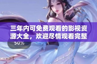 三年内可免费观看的影视资源大全，欢迎尽情观看完整视频