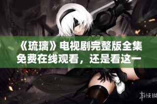 《琉璃》电视剧完整版全集免费在线观看，还是看这一部最精彩