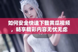 如何安全快速下载黄瓜视频，畅享精彩内容无忧无虑