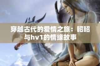 穿越古代的爱情之旅：昭昭与hv1的情缘故事