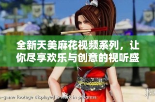 全新天美麻花视频系列，让你尽享欢乐与创意的视听盛宴
