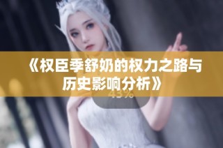 《权臣季舒奶的权力之路与历史影响分析》