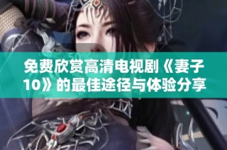 免费欣赏高清电视剧《妻子10》的最佳途径与体验分享