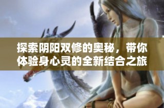 探索阴阳双修的奥秘，带你体验身心灵的全新结合之旅