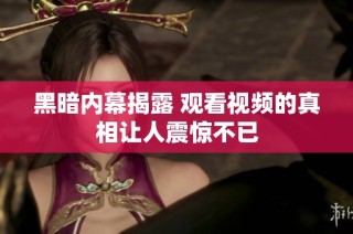 黑暗内幕揭露 观看视频的真相让人震惊不已