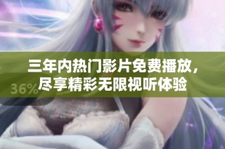 三年内热门影片免费播放，尽享精彩无限视听体验