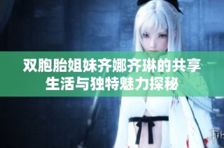 双胞胎姐妹齐娜齐琳的共享生活与独特魅力探秘