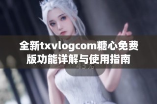 全新txvlogcom糖心免费版功能详解与使用指南
