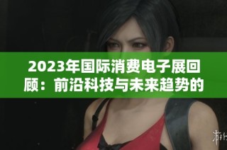 2023年国际消费电子展回顾：前沿科技与未来趋势的精彩交汇