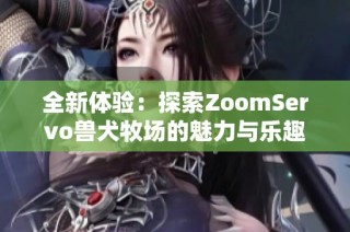 全新体验：探索ZoomServo兽犬牧场的魅力与乐趣