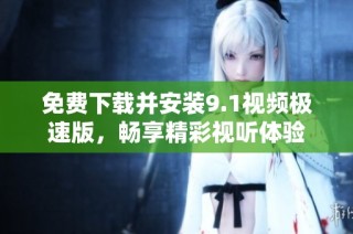 免费下载并安装9.1视频极速版，畅享精彩视听体验