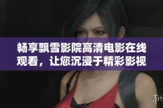 畅享飘雪影院高清电影在线观看，让您沉浸于精彩影视世界