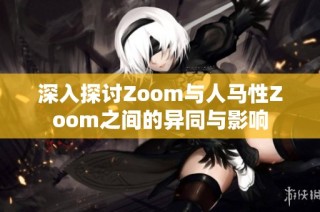 深入探讨Zoom与人马性Zoom之间的异同与影响