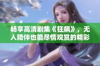畅享高清剧集《狂飙》，无人陪伴也能尽情观赏的精彩剧情
