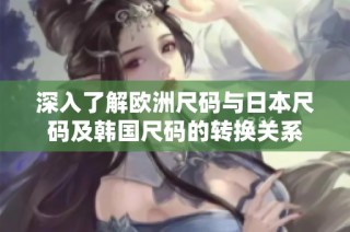 深入了解欧洲尺码与日本尺码及韩国尺码的转换关系