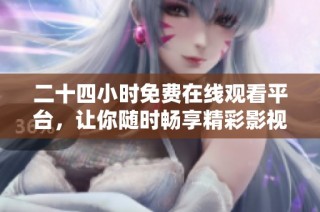 二十四小时免费在线观看平台，让你随时畅享精彩影视内容
