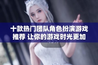 十款热门团队角色扮演游戏推荐 让你的游戏时光更加精彩