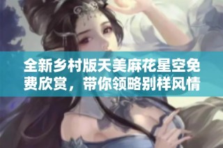 全新乡村版天美麻花星空免费欣赏，带你领略别样风情