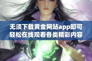 无须下载黄金网站app即可轻松在线观看各类精彩内容