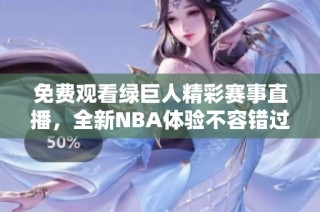 免费观看绿巨人精彩赛事直播，全新NBA体验不容错过