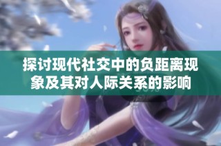 探讨现代社交中的负距离现象及其对人际关系的影响