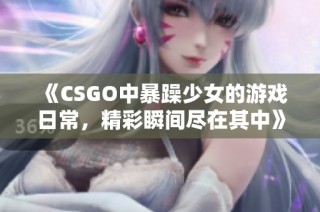 《CSGO中暴躁少女的游戏日常，精彩瞬间尽在其中》