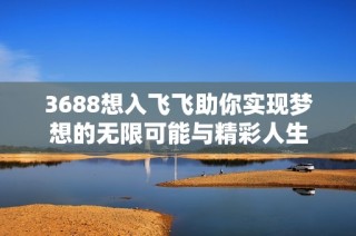 3688想入飞飞助你实现梦想的无限可能与精彩人生