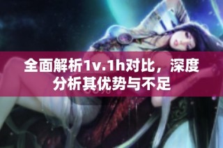 全面解析1v.1h对比，深度分析其优势与不足
