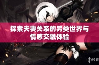 探索夫妻关系的另类世界与情感交融体验