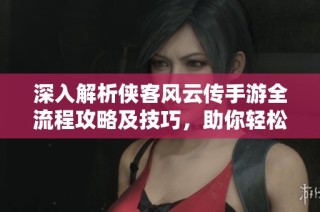 深入解析侠客风云传手游全流程攻略及技巧，助你轻松体验传奇侠客人生