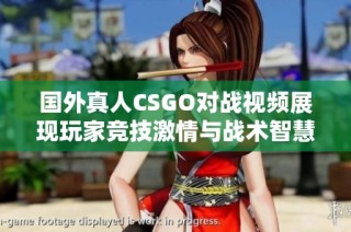 国外真人CSGO对战视频展现玩家竞技激情与战术智慧