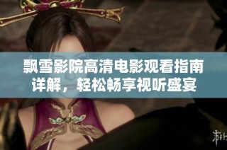飘雪影院高清电影观看指南详解，轻松畅享视听盛宴