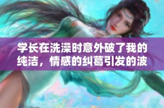 学长在洗澡时意外破了我的纯洁，情感的纠葛引发的波澜